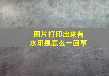 图片打印出来有水印是怎么一回事