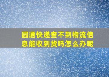 圆通快递查不到物流信息能收到货吗怎么办呢