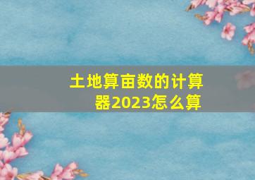 土地算亩数的计算器2023怎么算