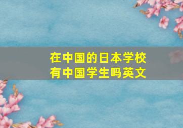 在中国的日本学校有中国学生吗英文