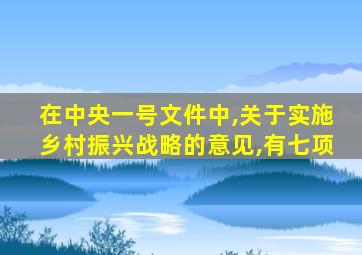 在中央一号文件中,关于实施乡村振兴战略的意见,有七项