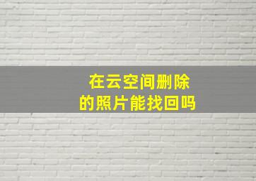 在云空间删除的照片能找回吗