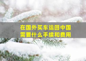 在国外买车运回中国需要什么手续和费用