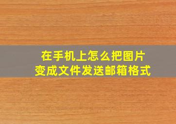 在手机上怎么把图片变成文件发送邮箱格式