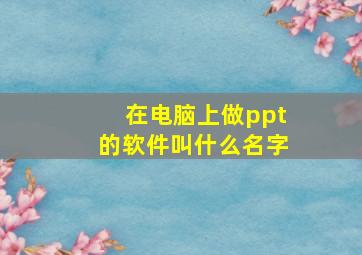 在电脑上做ppt的软件叫什么名字