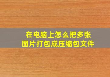 在电脑上怎么把多张图片打包成压缩包文件