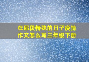 在那段特殊的日子疫情作文怎么写三年级下册