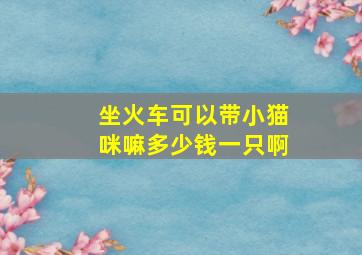 坐火车可以带小猫咪嘛多少钱一只啊