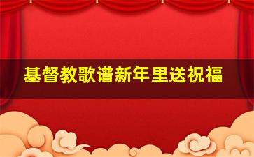 基督教歌谱新年里送祝福