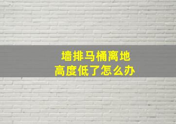 墙排马桶离地高度低了怎么办