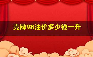 壳牌98油价多少钱一升