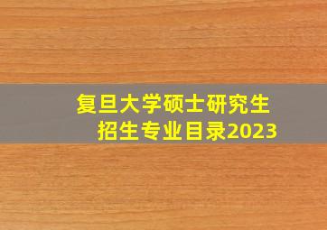 复旦大学硕士研究生招生专业目录2023