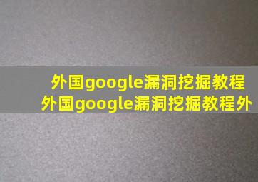 外国google漏洞挖掘教程外国google漏洞挖掘教程外