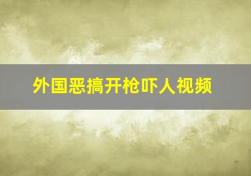 外国恶搞开枪吓人视频