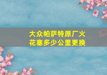 大众帕萨特原厂火花塞多少公里更换