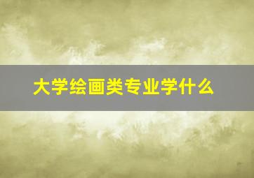 大学绘画类专业学什么