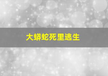 大蟒蛇死里逃生