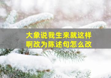 大象说我生来就这样啊改为陈述句怎么改