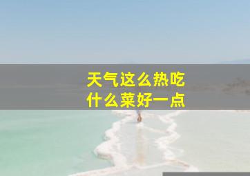 天气这么热吃什么菜好一点