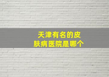 天津有名的皮肤病医院是哪个