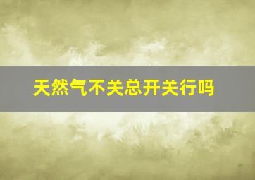 天然气不关总开关行吗