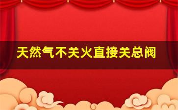 天然气不关火直接关总阀