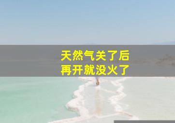 天然气关了后再开就没火了