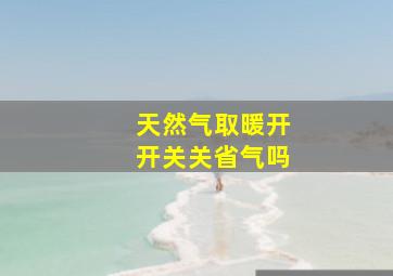 天然气取暖开开关关省气吗