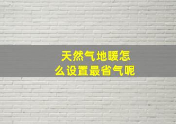 天然气地暖怎么设置最省气呢