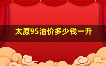 太原95油价多少钱一升