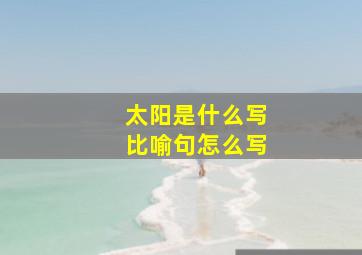 太阳是什么写比喻句怎么写