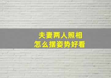 夫妻两人照相怎么摆姿势好看