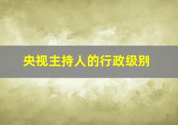 央视主持人的行政级别