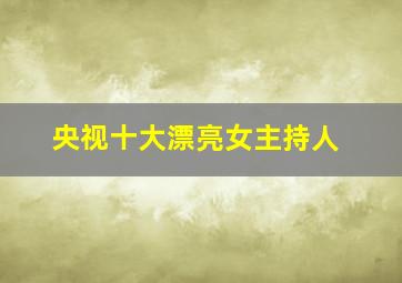 央视十大漂亮女主持人