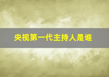 央视第一代主持人是谁