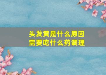 头发黄是什么原因需要吃什么药调理