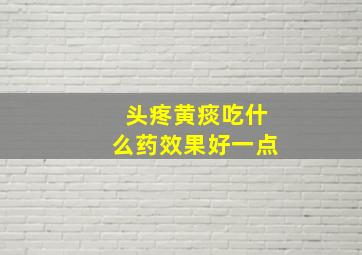 头疼黄痰吃什么药效果好一点