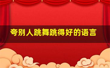 夸别人跳舞跳得好的语言