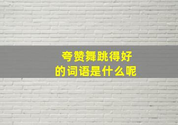 夸赞舞跳得好的词语是什么呢