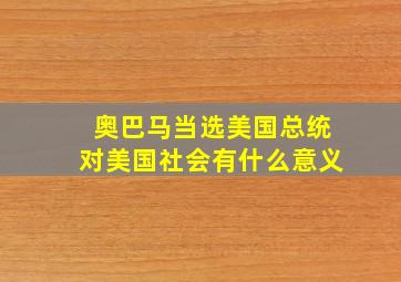 奥巴马当选美国总统对美国社会有什么意义