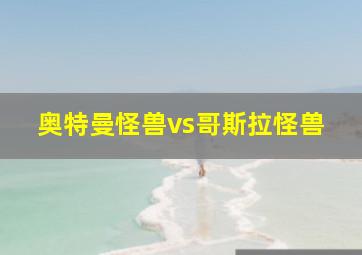 奥特曼怪兽vs哥斯拉怪兽