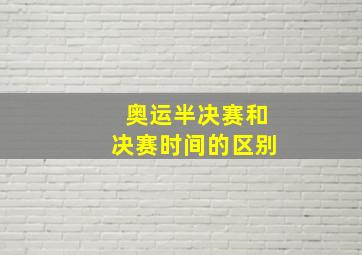 奥运半决赛和决赛时间的区别