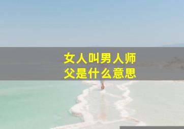 女人叫男人师父是什么意思