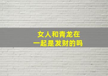 女人和青龙在一起是发财的吗