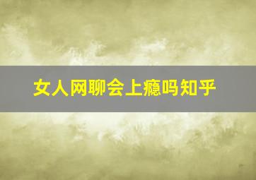 女人网聊会上瘾吗知乎