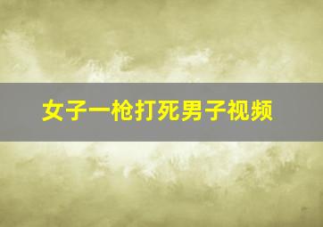 女子一枪打死男子视频