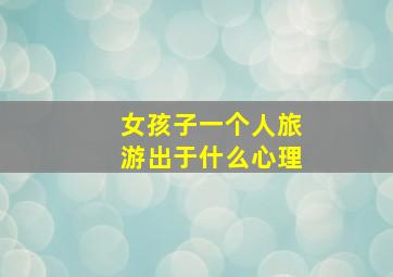 女孩子一个人旅游出于什么心理