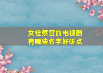 女检察官的电视剧有哪些名字好听点