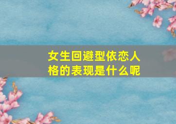 女生回避型依恋人格的表现是什么呢