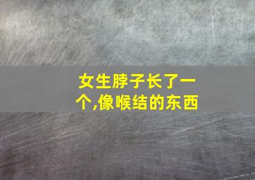 女生脖子长了一个,像喉结的东西